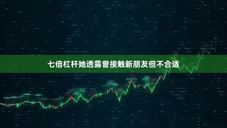 七倍杠杆她透露曾接触新朋友但不合适