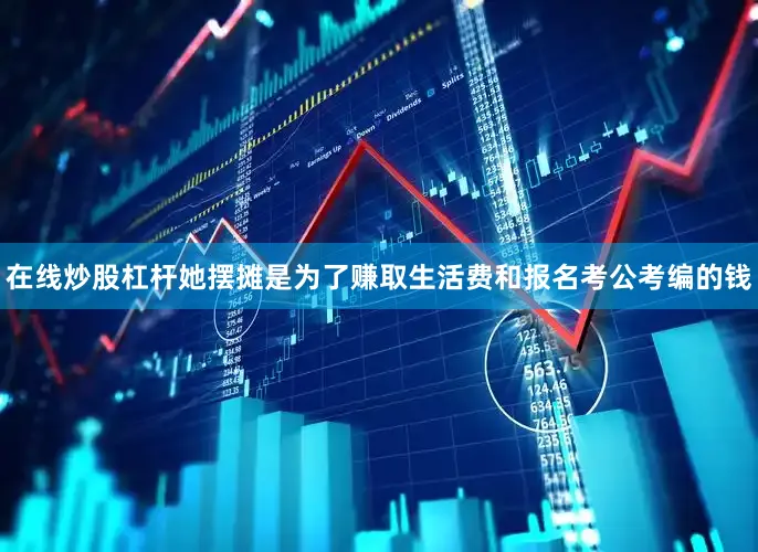 在线炒股杠杆她摆摊是为了赚取生活费和报名考公考编的钱
