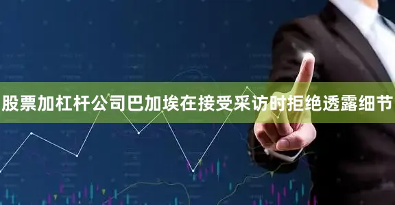 股票加杠杆公司　　巴加埃在接受采访时拒绝透露细节