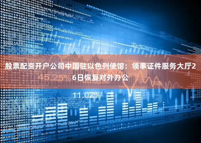 股票配资开户公司中国驻以色列使馆：领事证件服务大厅26日恢复对外办公
