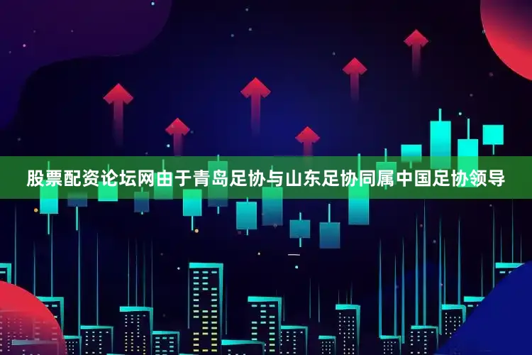 股票配资论坛网由于青岛足协与山东足协同属中国足协领导