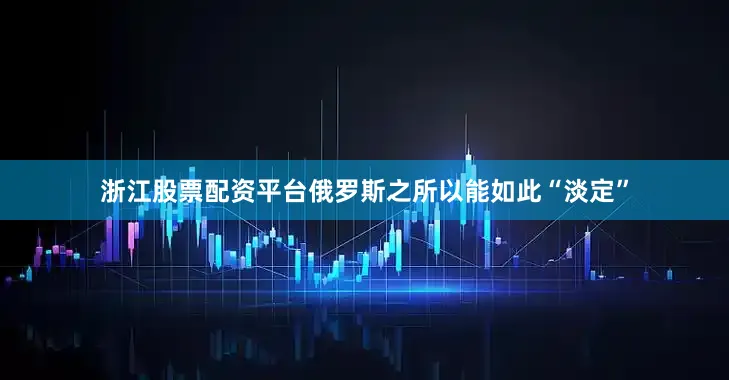 浙江股票配资平台俄罗斯之所以能如此“淡定”