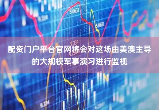 配资门户平台官网将会对这场由美澳主导的大规模军事演习进行监视