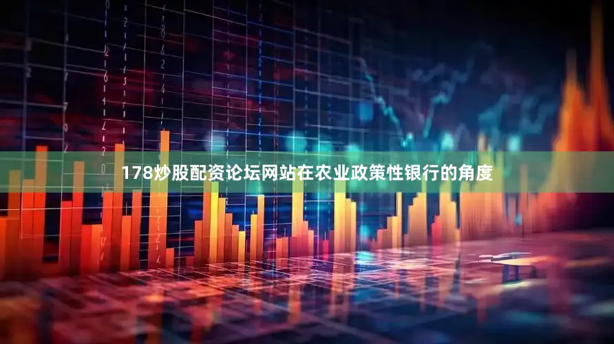 178炒股配资论坛网站在农业政策性银行的角度